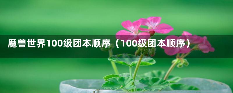 魔兽世界100级团本顺序（100级团本顺序）