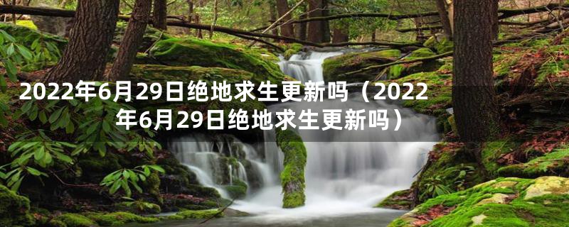 2022年6月29日绝地求生更新吗（2022年6月29日绝地求生更新吗）