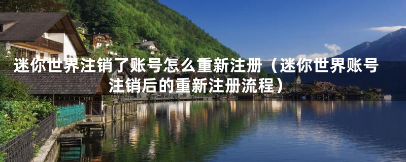 迷你世界注销了账号怎么重新注册（迷你世界账号注销后的重新注册流程）