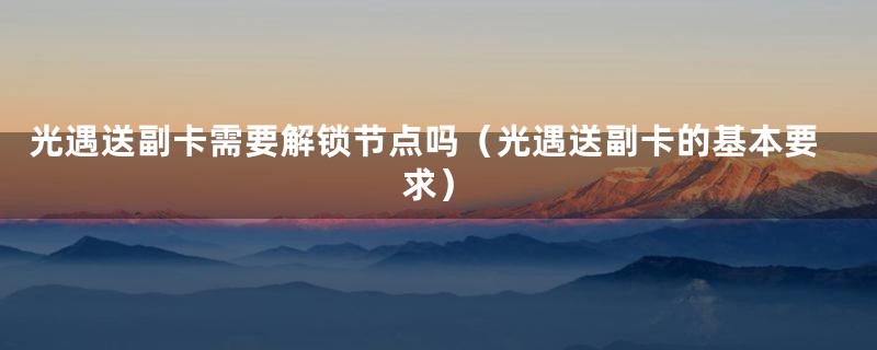 光遇送副卡需要解锁节点吗（光遇送副卡的基本要求）