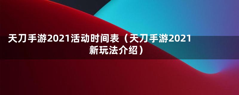 天刀手游2021活动时间表（天刀手游2021新玩法介绍）