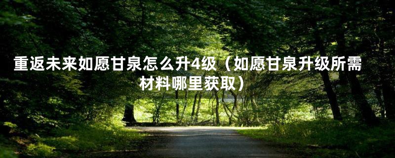 重返未来如愿甘泉怎么升4级（如愿甘泉升级所需材料哪里获取）