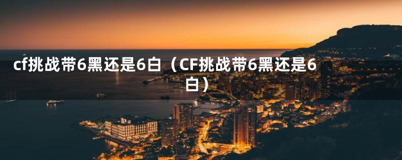 cf挑战带6黑还是6白（CF挑战带6黑还是6白）