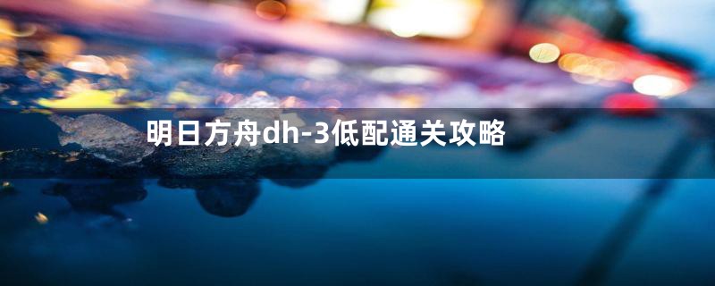 明日方舟dh-3低配通关攻略