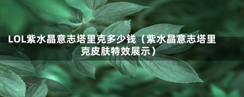 LOL紫水晶意志塔里克多少钱（紫水晶意志塔里克皮肤特效展示）