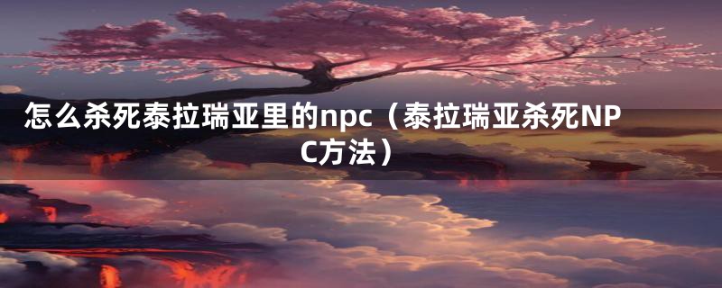 怎么杀死泰拉瑞亚里的npc（泰拉瑞亚杀死NPC方法）