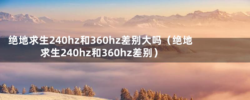 绝地求生240hz和360hz差别大吗（绝地求生240hz和360hz差别）