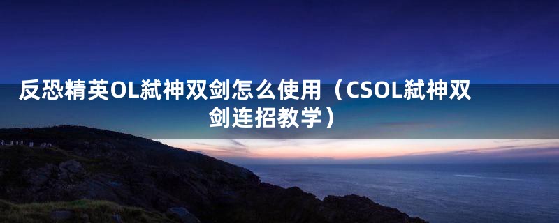 反恐精英OL弑神双剑怎么使用（CSOL弑神双剑连招教学）