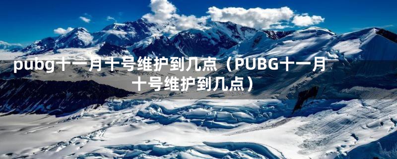 pubg十一月十号维护到几点（PUBG十一月十号维护到几点）