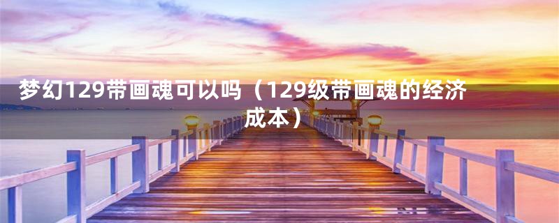 梦幻129带画魂可以吗（129级带画魂的经济成本）