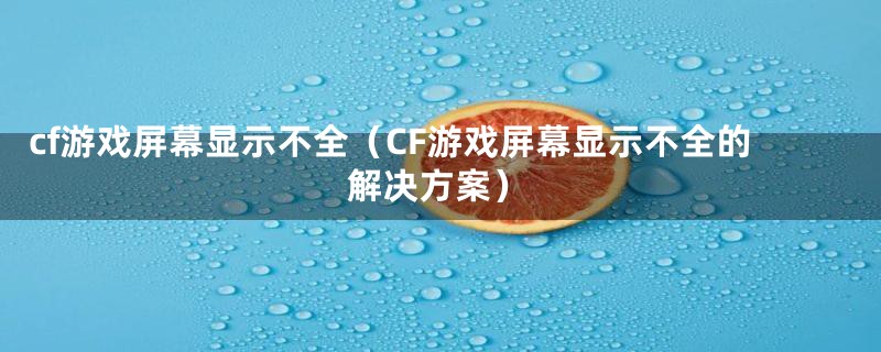 cf游戏屏幕显示不全（CF游戏屏幕显示不全的解决方案）