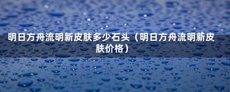 明日方舟流明新皮肤多少石头（明日方舟流明新皮肤价格）