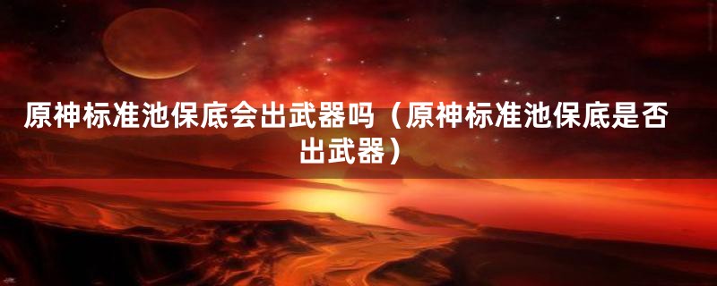 原神标准池保底会出武器吗（原神标准池保底是否出武器）