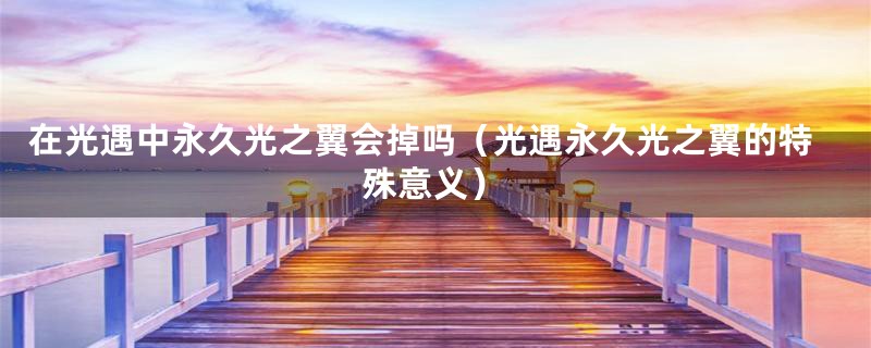 在光遇中永久光之翼会掉吗（光遇永久光之翼的特殊意义）