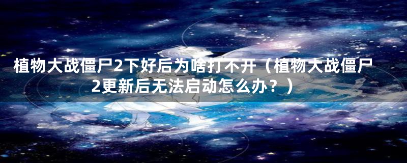 植物大战僵尸2下好后为啥打不开（植物大战僵尸2更新后无法启动怎么办？）