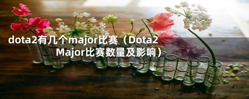 dota2有几个major比赛（Dota2 Major比赛数量及影响）