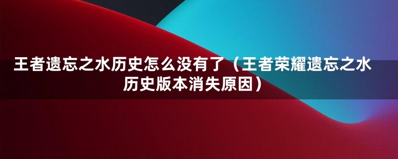 王者遗忘之水历史怎么没有了（王者荣耀遗忘之水历史版本消失原因）