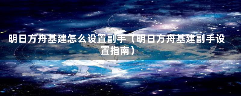 明日方舟基建怎么设置副手（明日方舟基建副手设置指南）