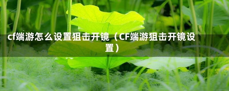 cf端游怎么设置狙击开镜（CF端游狙击开镜设置）