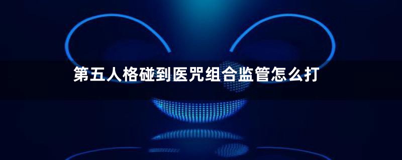 第五人格碰到医咒组合监管怎么打