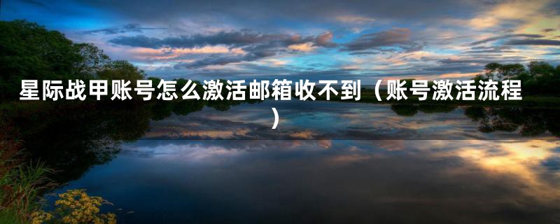 星际战甲账号怎么激活邮箱收不到（账号激活流程）