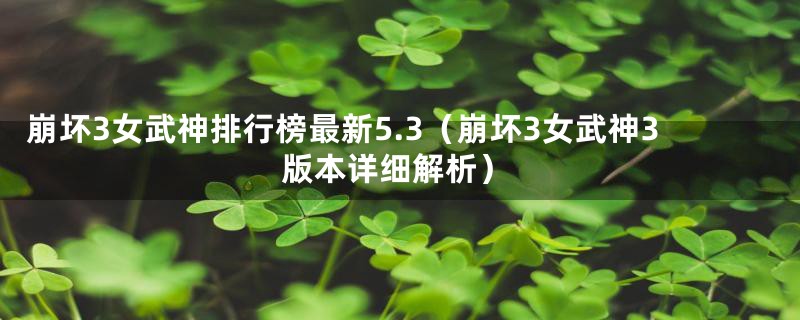 崩坏3女武神排行榜最新5.3（崩坏3女武神3版本详细解析）