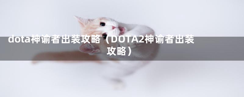 dota神谕者出装攻略（DOTA2神谕者出装攻略）