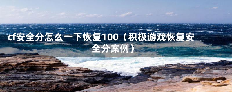 cf安全分怎么一下恢复100（积极游戏恢复安全分案例）