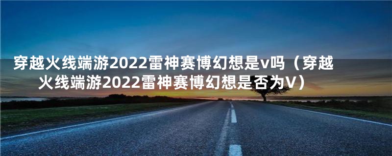 穿越火线端游2022雷神赛博幻想是v吗（穿越火线端游2022雷神赛博幻想是否为V）