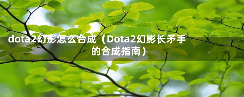 dota2幻影怎么合成（Dota2幻影长矛手的合成指南）