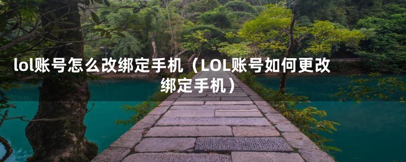 lol账号怎么改绑定手机（LOL账号如何更改绑定手机）