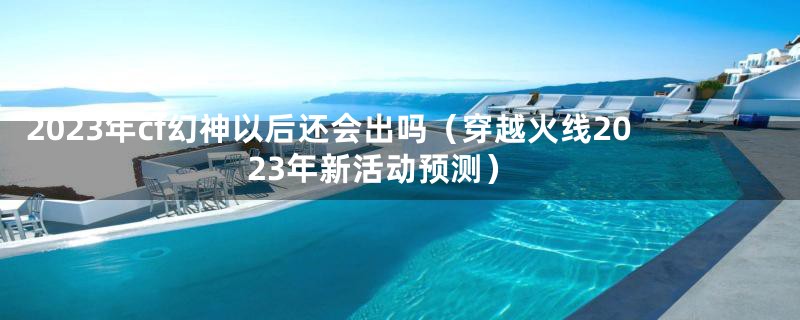 2023年cf幻神以后还会出吗（穿越火线2023年新活动预测）