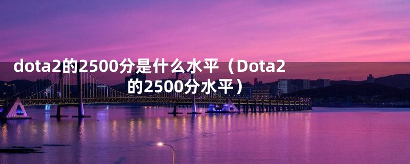 dota2的2500分是什么水平（Dota2的2500分水平）