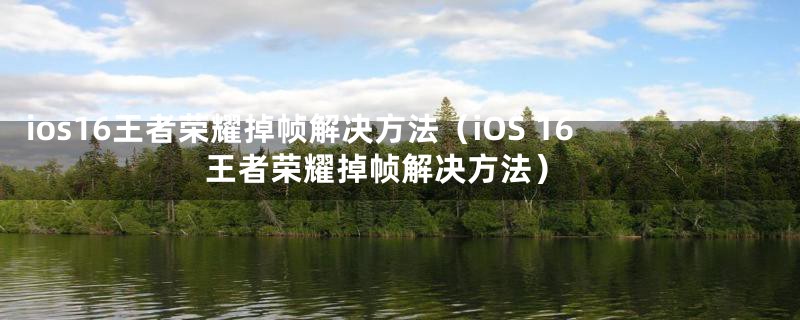 ios16王者荣耀掉帧解决方法（iOS 16 王者荣耀掉帧解决方法）