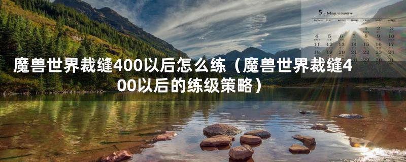 魔兽世界裁缝400以后怎么练（魔兽世界裁缝400以后的练级策略）