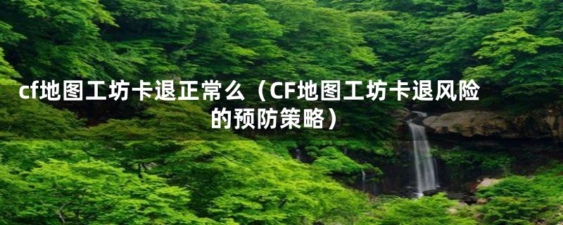 cf地图工坊卡退正常么（CF地图工坊卡退风险的预防策略）