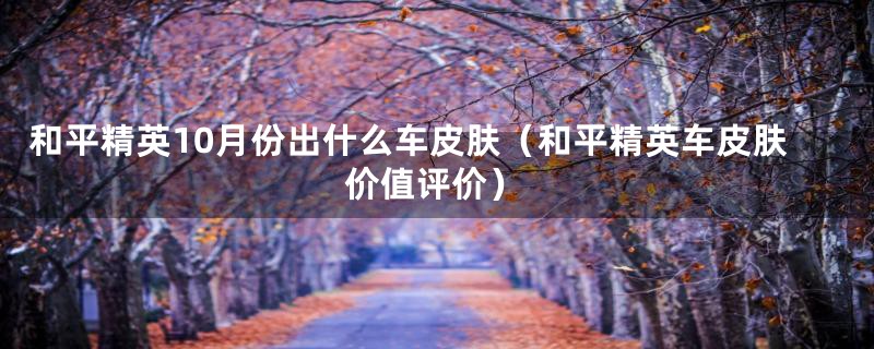 和平精英10月份出什么车皮肤（和平精英车皮肤价值评价）