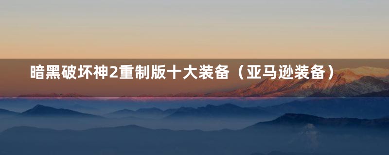 暗黑破坏神2重制版十大装备（亚马逊装备）