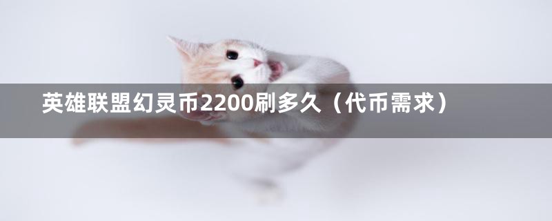 英雄联盟幻灵币2200刷多久（代币需求）