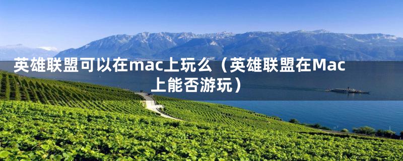 英雄联盟可以在mac上玩么（英雄联盟在Mac上能否游玩）