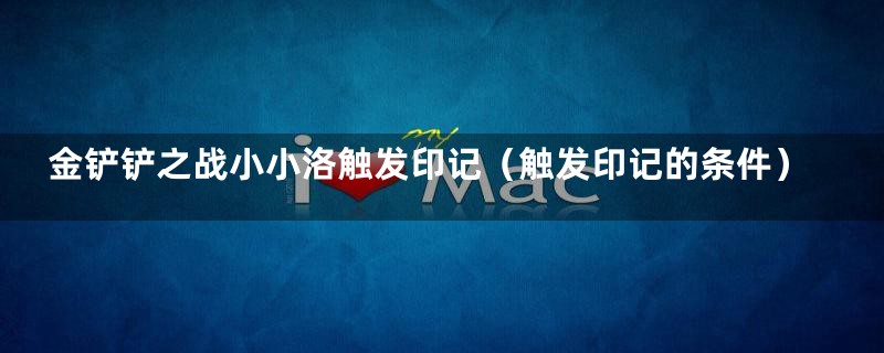 金铲铲之战小小洛触发印记（触发印记的条件）