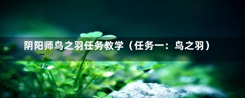 阴阳师鸟之羽任务教学（任务一：鸟之羽）