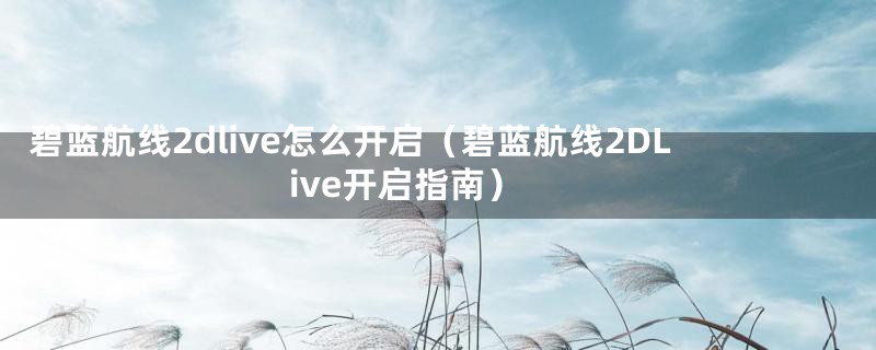 碧蓝航线2dlive怎么开启（碧蓝航线2DLive开启指南）