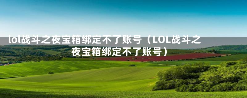 lol战斗之夜宝箱绑定不了账号（LOL战斗之夜宝箱绑定不了账号）