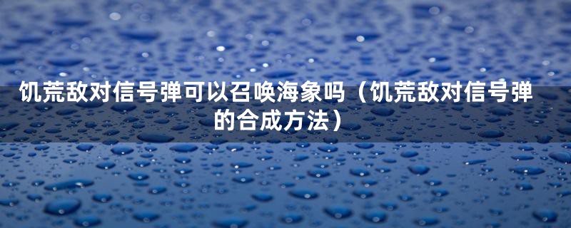 饥荒敌对信号弹可以召唤海象吗（饥荒敌对信号弹的合成方法）