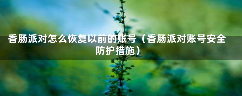 香肠派对怎么恢复以前的账号（香肠派对账号安全防护措施）