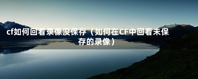 cf如何回看录像没保存（如何在CF中回看未保存的录像）