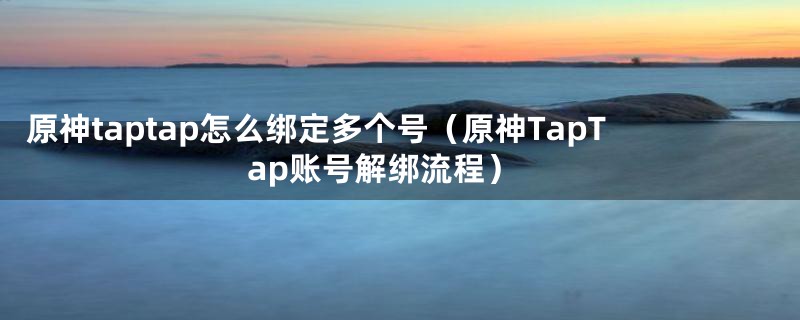 原神taptap怎么绑定多个号（原神TapTap账号解绑流程）