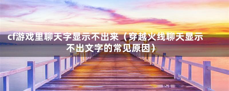 cf游戏里聊天字显示不出来（穿越火线聊天显示不出文字的常见原因）