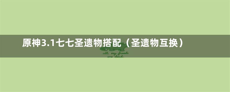 原神3.1七七圣遗物搭配（圣遗物互换）